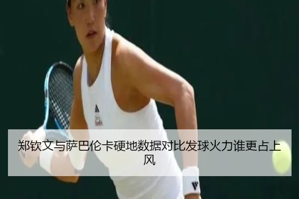 郑钦文与萨巴伦卡硬地数据对比发球火力谁更占上风